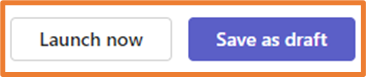Two side-by-side buttons found in the bottom right of a specific question type which are:
White Launch Now button on the left
Purple Save as draft button on the right.